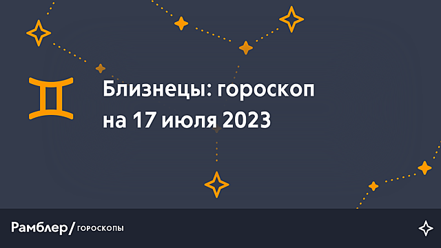 Близнецы: гороскоп на сегодня, 17 июля 2023 года – Рамблер/гороскопы