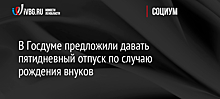 В Госдуме высказались о предложении давать отпуск по случаю рождения внуков