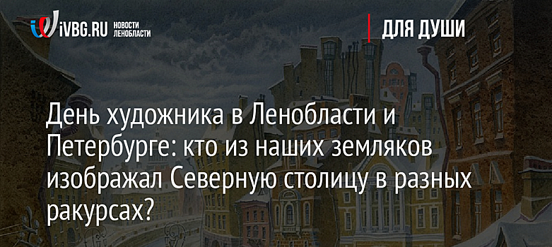 День художника в Ленобласти и Петербурге: кто из наших земляков изображал Северную столицу в разных ракурсах?