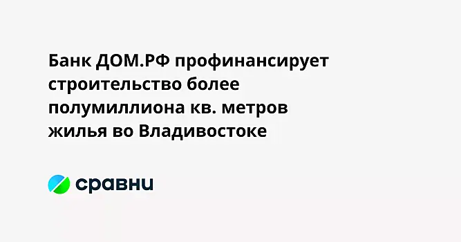 Банк ДОМ.РФ профинансирует строительство более полумиллиона кв. метров жилья во Владивостоке