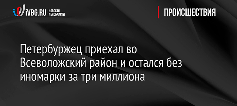 Петербуржец приехал во Всеволожский район и остался без иномарки за три миллиона