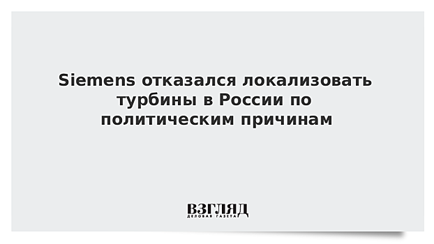 Siemens отказался локализовать турбины в России по политическим причинам