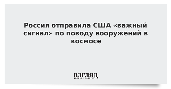 Россия отправила США «важный сигнал» по поводу вооружений в космосе