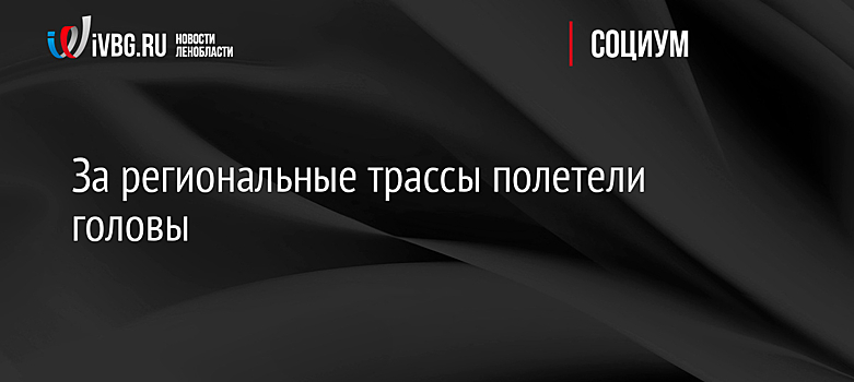 За региональные трассы полетели головы