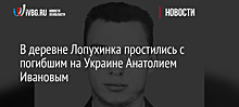 В деревне Лопухинка простились с погибшим на Украине Анатолием Ивановым