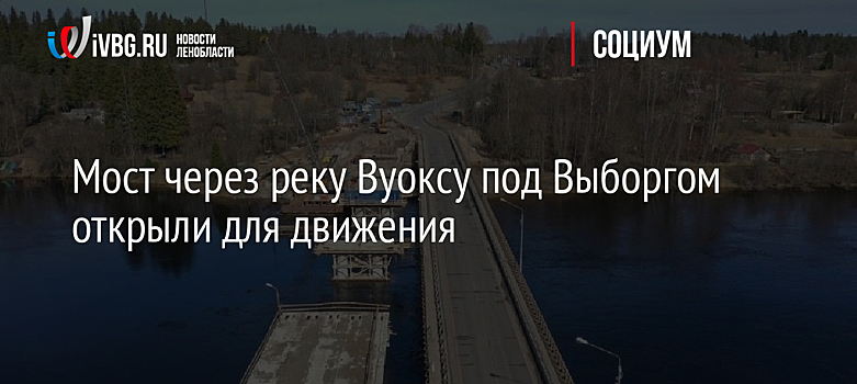 Мост через реку Вуоксу под Выборгом открыли для движения
