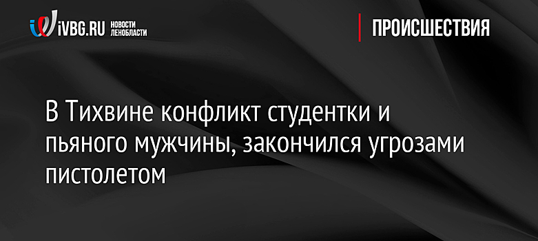 В Тихвине конфликт студентки и пьяного мужчины, закончился угрозами пистолетом