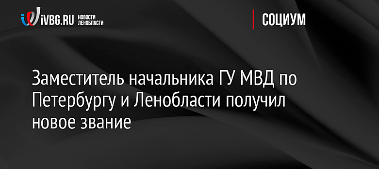 Заместитель начальника ГУ МВД по Петербургу и Ленобласти получил новое звание