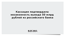 Кассация подтвердила незаконность вывода 50 млрд рублей из российского банка