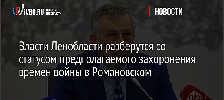 Власти Ленобласти разберутся со статусом предполагаемого захоронения времен войны в Романовском