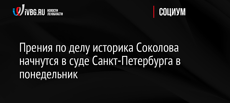 Прения по делу историка Соколова начнутся в суде Санкт-Петербурга в понедельник