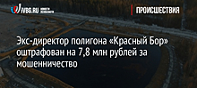 Экс-директор полигона «Красный Бор» оштрафован на 7,8 млн рублей за мошенничество