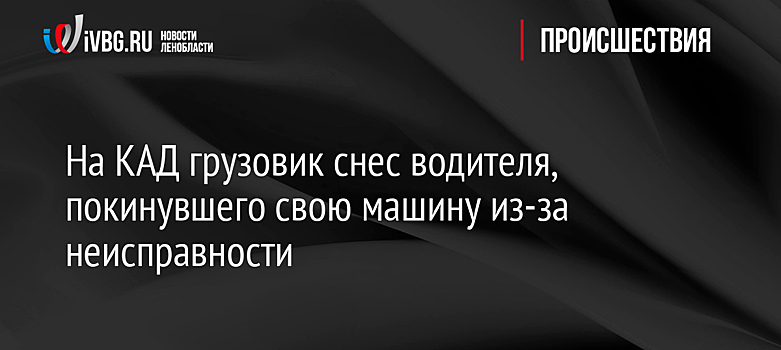 На КАД грузовик снес водителя, покинувшего свою машину из-за неисправности