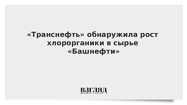 «Транснефть» обнаружила рост хлорорганики в сырье «Башнефти»