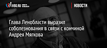Глава Ленобласти выразил соболезнования в связи с кончиной Андрея Мягкова