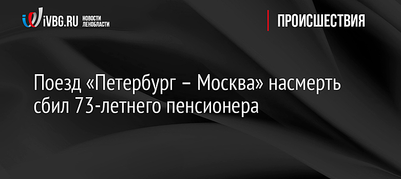 Поезд «Петербург – Москва» насмерть сбил 73-летнего пенсионера