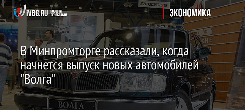 В Минпромторге рассказали, когда начнется выпуск новых автомобилей "Волга"
