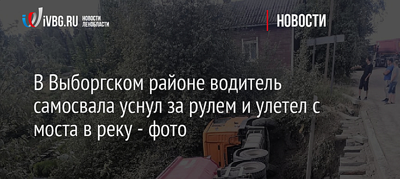 В Выборгском районе водитель самосвала уснул за рулем и улетел с моста в реку - фото