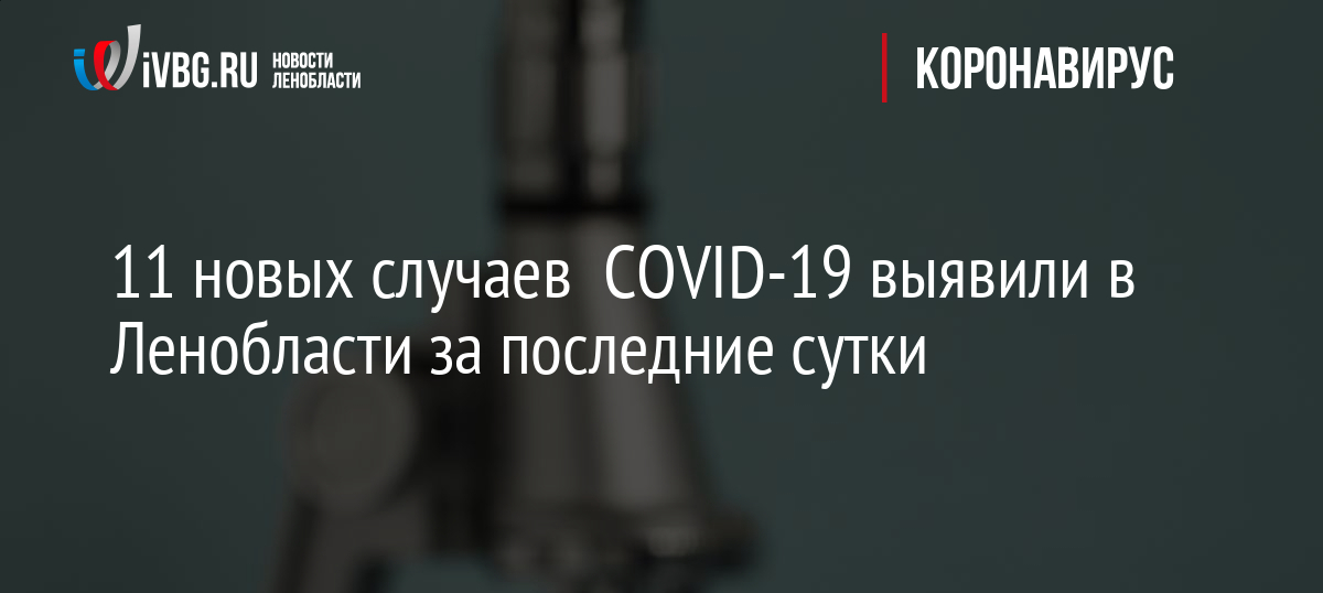 11 новых случаев COVID-19 выявили в Ленобласти за последние сутки