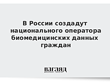 В России создадут национального оператора биомедицинских данных граждан