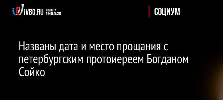 Названы дата и место прощания с петербургским протоиереем Богданом Сойко