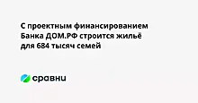 С проектным финансированием Банка ДОМ.РФ строится жильё для 684 тысяч семей