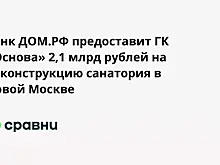 Банк ДОМ.РФ предоставит ГК «Основа» 2,1 млрд рублей на реконструкцию санатория в Новой Москве