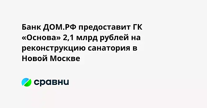 Банк ДОМ.РФ предоставит ГК «Основа» 2,1 млрд рублей на реконструкцию санатория в Новой Москве