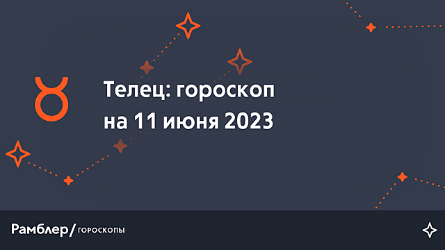 Телец: гороскоп на сегодня, 11 июня 2023 года – Рамблер/гороскопы