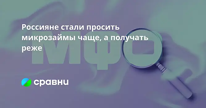 Россияне стали просить микрозаймы чаще, а получать реже