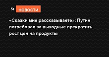 «Сказки мне рассказываете»: Путин потребовал за выходные прекратить рост цен на продукты