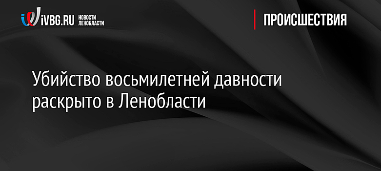 Убийство восьмилетней давности раскрыто в Ленобласти