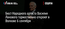 Бюст Народного артиста Василия Ланового торжественно откроют в Волхове 6 сентября