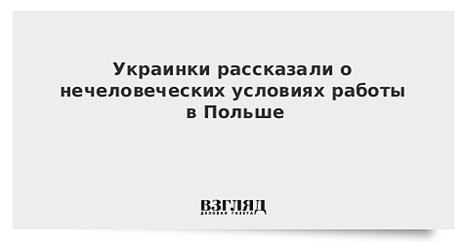 Украинки рассказали о нечеловеческих условиях работы в Польше