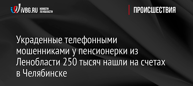 Украденные телефонными мошенниками у пенсионерки из Ленобласти 250 тысяч нашли на счетах в Челябинске