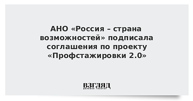 АНО «Россия – страна возможностей» подписала соглашения по проекту «Профстажировки 2.0»