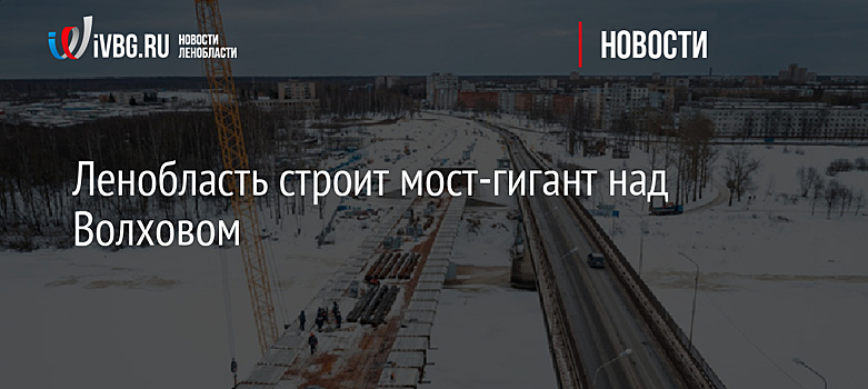 Ленобласть строит мост-гигант над Волховом