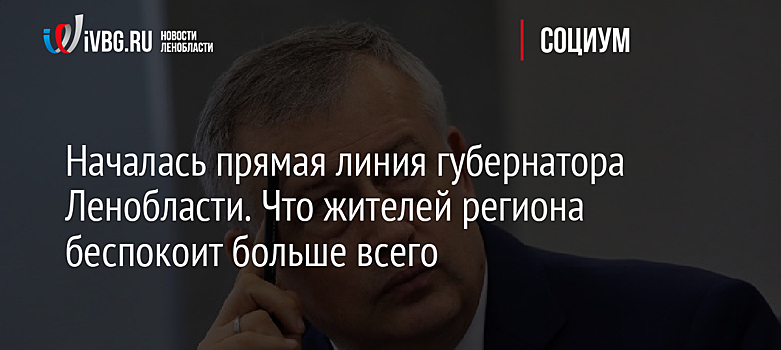 Началась прямая линия губернатора Ленобласти. Что жителей региона беспокоит больше всего