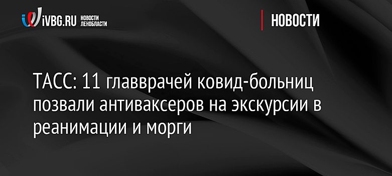 11 главврачей ковид-больниц позвали антиваксеров на экскурсии в реанимации и морги