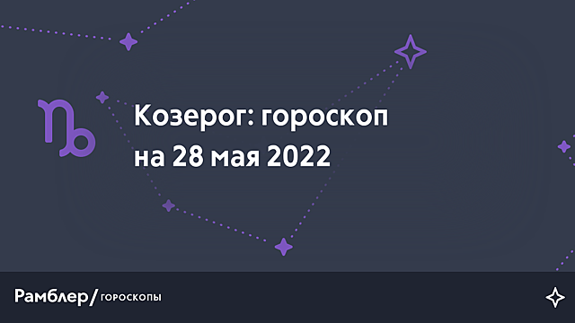 Козерог: гороскоп на сегодня, 28 мая 2022 года – Рамблер/гороскопы