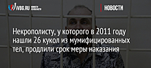 Некрополисту, у которого в 2011 году нашли 26 кукол из мумифицированных тел, продлили срок меры наказания