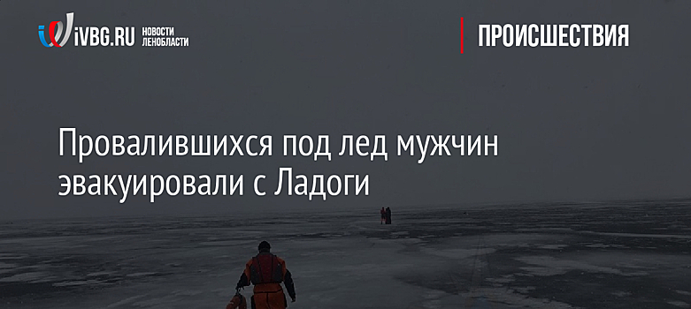 Провалившихся под лед мужчин эвакуировали с Ладоги