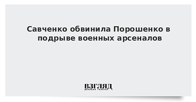 Савченко обвинила Порошенко в подрыве военных арсеналов