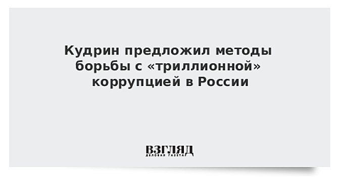 Кудрин предложил свои методы с «триллионной» коррупцией в России
