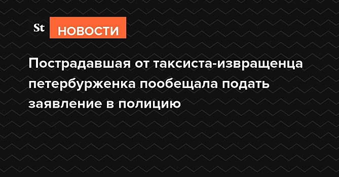 Пострадавшая от таксиста-извращенца петербурженка подаст заявление в полицию