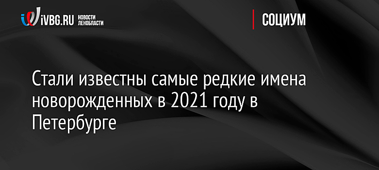 Стали известны самые редкие имена новорожденных в 2021 году в Петербурге