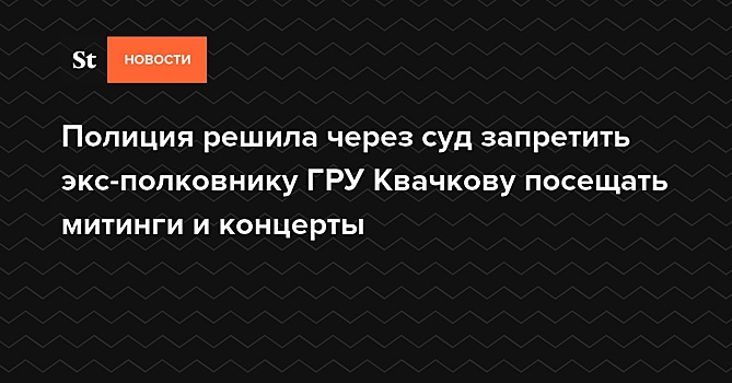 Полиция решила через суд запретить экс-полковнику ГРУ Квачкову посещать митинги и концерты