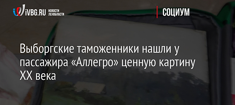 Выборгские таможенники нашли у пассажира «Аллегро» ценную картину XX века