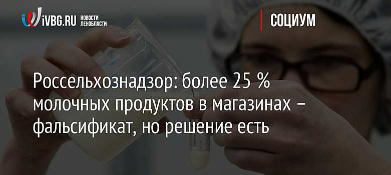 Россельхознадзор: более 25 % молочных продуктов в магазинах – фальсификат, но решение есть