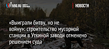 «Выиграли битву, но не войну»: строительство мусорной станции в Уткиной заводи отменено решением суда